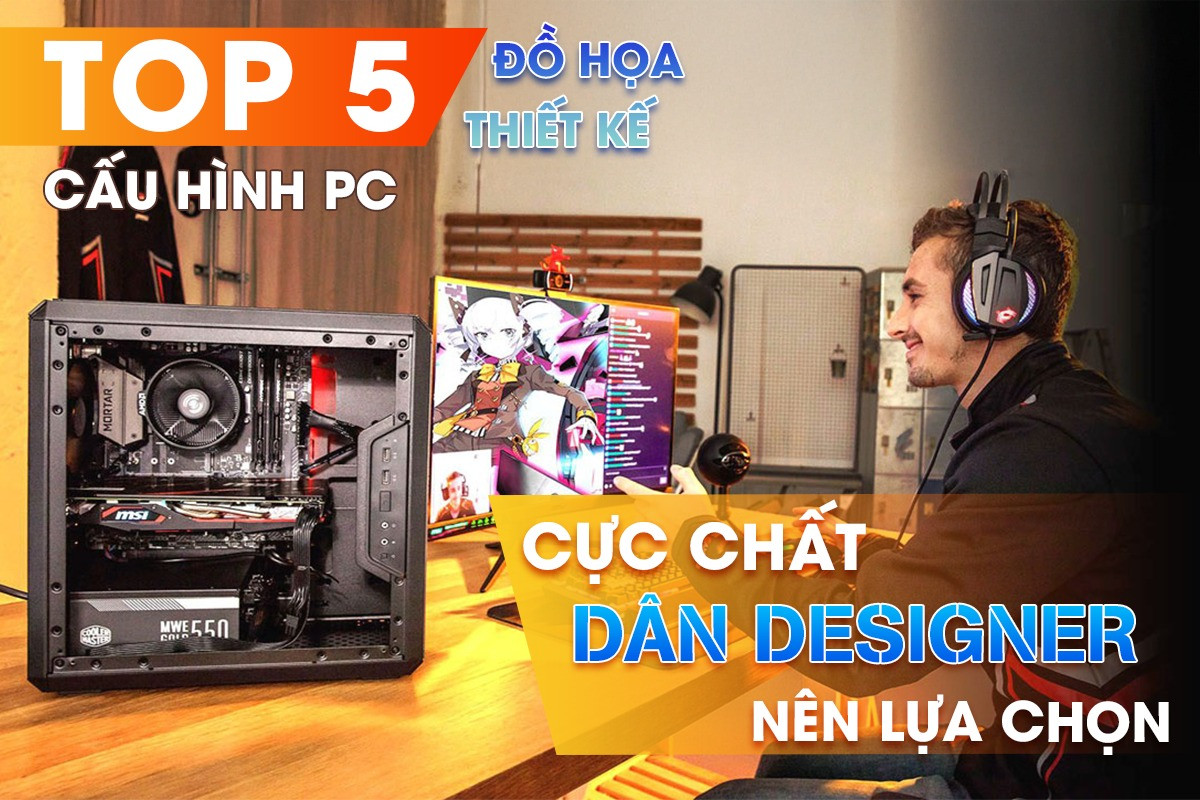 PC ĐỒ HỌA THIẾT KẾ 2D 3D: TOP 5 CẤU HÌNH CỰC CHẤT DÂN DESIGNER NÊN LỰA CHỌN 